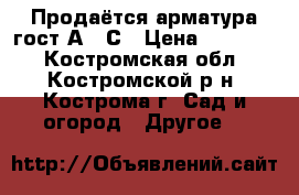 Продаётся арматура гост А500С › Цена ­ 33 000 - Костромская обл., Костромской р-н, Кострома г. Сад и огород » Другое   